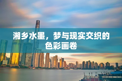 湘乡水墨，梦与现实交织的色彩画卷