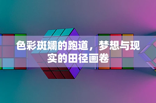色彩斑斓的跑道，梦想与现实的田径画卷