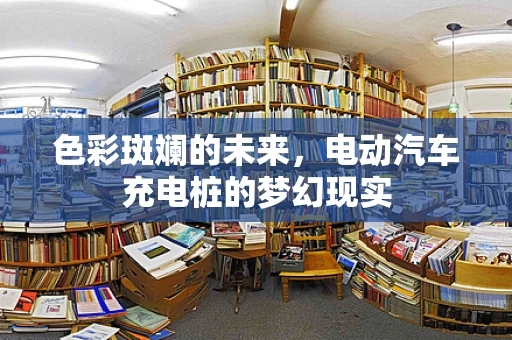 色彩斑斓的未来，电动汽车充电桩的梦幻现实