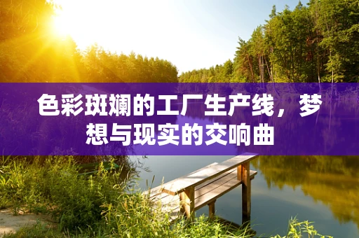 色彩斑斓的工厂生产线，梦想与现实的交响曲