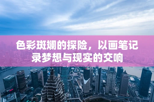 色彩斑斓的探险，以画笔记录梦想与现实的交响