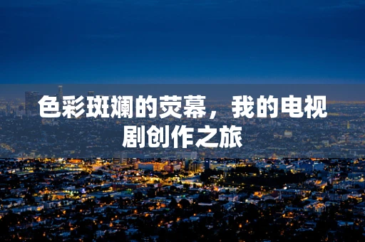 色彩斑斓的荧幕，我的电视剧创作之旅