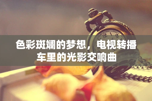 色彩斑斓的梦想，电视转播车里的光影交响曲