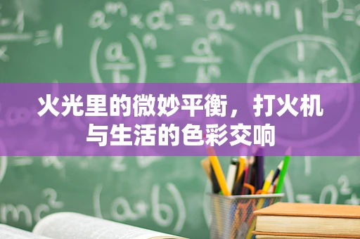 火光里的微妙平衡，打火机与生活的色彩交响