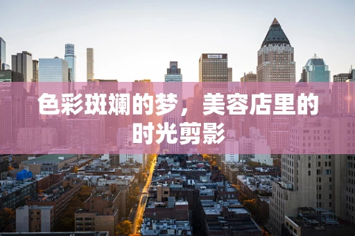 色彩斑斓的梦，美容店里的时光剪影