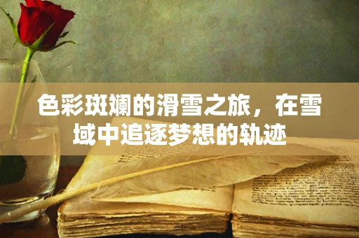 色彩斑斓的滑雪之旅，在雪域中追逐梦想的轨迹