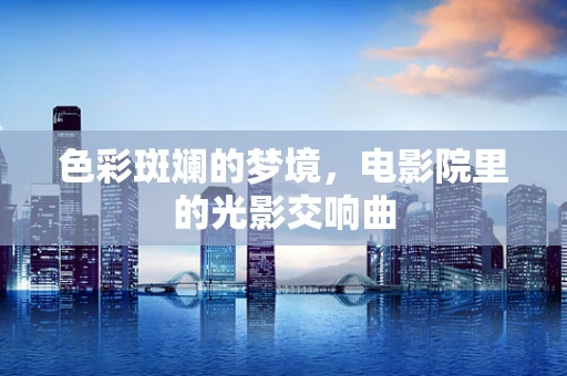 色彩斑斓的梦境，电影院里的光影交响曲