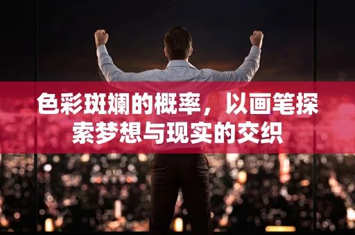 色彩斑斓的概率，以画笔探索梦想与现实的交织