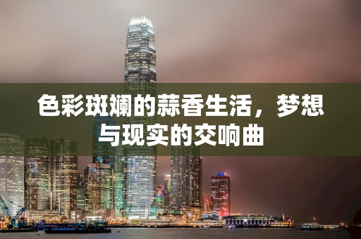 色彩斑斓的蒜香生活，梦想与现实的交响曲