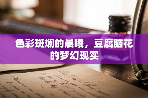 色彩斑斓的晨曦，豆腐脑花的梦幻现实