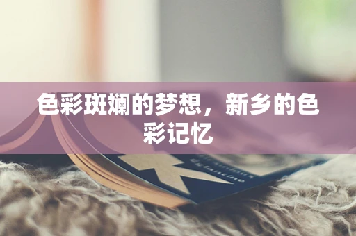 色彩斑斓的梦想，新乡的色彩记忆