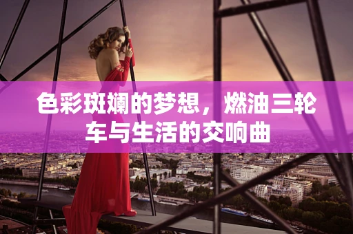 色彩斑斓的梦想，燃油三轮车与生活的交响曲