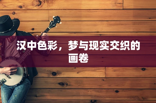 汉中色彩，梦与现实交织的画卷