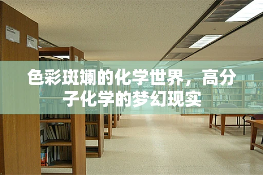 色彩斑斓的化学世界，高分子化学的梦幻现实