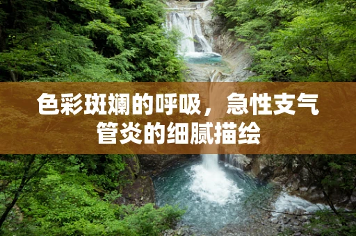 色彩斑斓的呼吸，急性支气管炎的细腻描绘