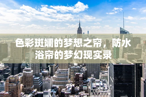 色彩斑斓的梦想之帘，防水浴帘的梦幻现实录