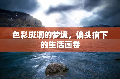 色彩斑斓的梦境，偏头痛下的生活画卷