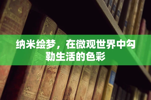 纳米绘梦，在微观世界中勾勒生活的色彩