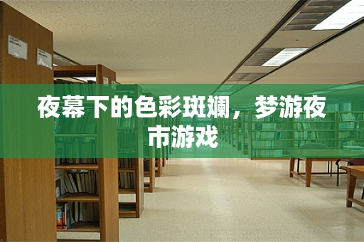 夜幕下的色彩斑斓，梦游夜市游戏