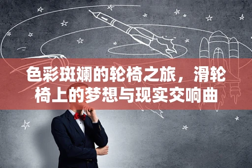 色彩斑斓的轮椅之旅，滑轮椅上的梦想与现实交响曲