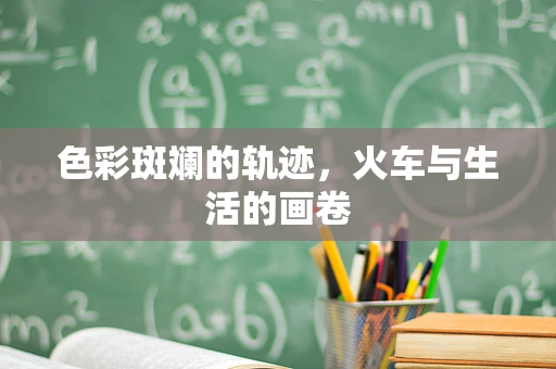 色彩斑斓的轨迹，火车与生活的画卷