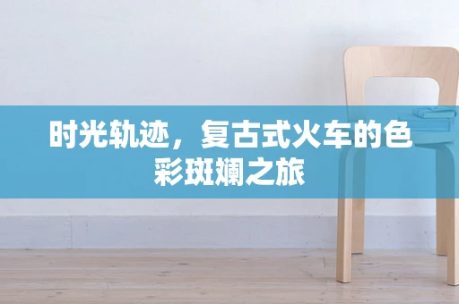 时光轨迹，复古式火车的色彩斑斓之旅