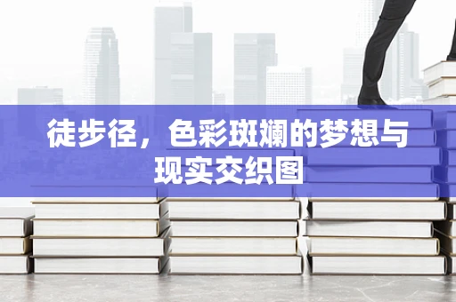 徒步径，色彩斑斓的梦想与现实交织图