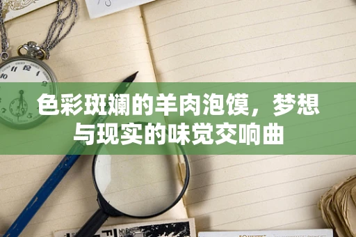色彩斑斓的羊肉泡馍，梦想与现实的味觉交响曲