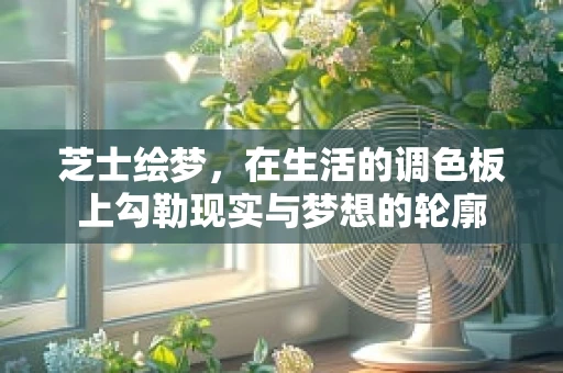 芝士绘梦，在生活的调色板上勾勒现实与梦想的轮廓