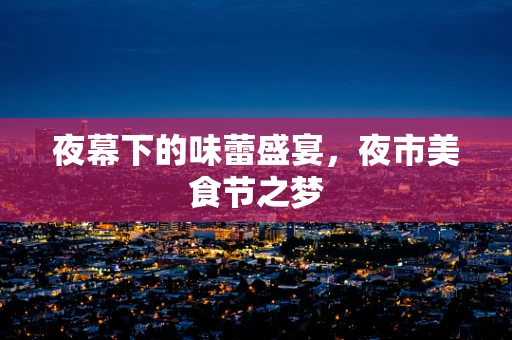 夜幕下的味蕾盛宴，夜市美食节之梦