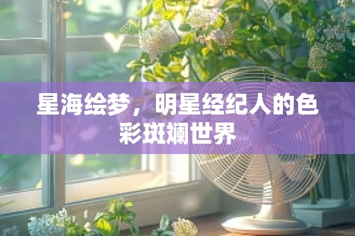 星海绘梦，明星经纪人的色彩斑斓世界