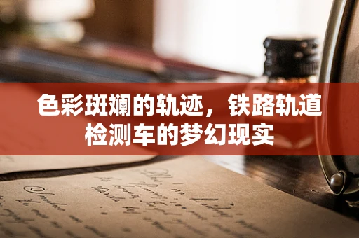 色彩斑斓的轨迹，铁路轨道检测车的梦幻现实