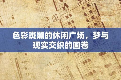色彩斑斓的休闲广场，梦与现实交织的画卷