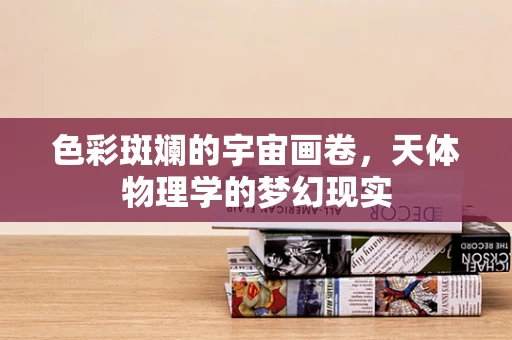 色彩斑斓的宇宙画卷，天体物理学的梦幻现实