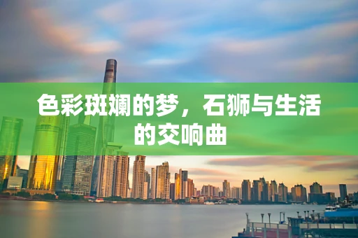 色彩斑斓的梦，石狮与生活的交响曲