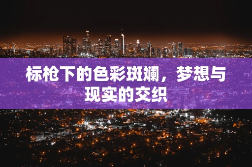 标枪下的色彩斑斓，梦想与现实的交织