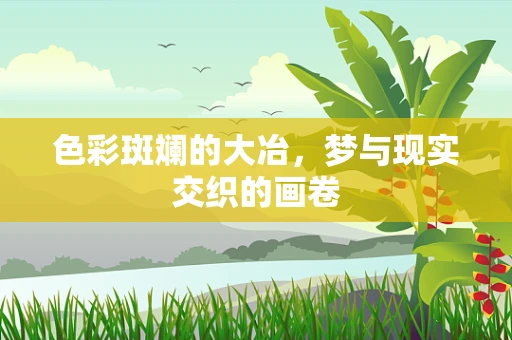 色彩斑斓的大冶，梦与现实交织的画卷