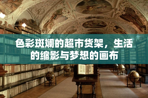 色彩斑斓的超市货架，生活的缩影与梦想的画布