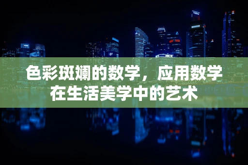 色彩斑斓的数学，应用数学在生活美学中的艺术