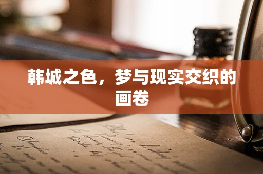 韩城之色，梦与现实交织的画卷