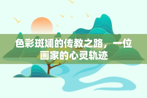 色彩斑斓的传教之路，一位画家的心灵轨迹