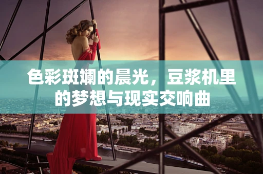 色彩斑斓的晨光，豆浆机里的梦想与现实交响曲