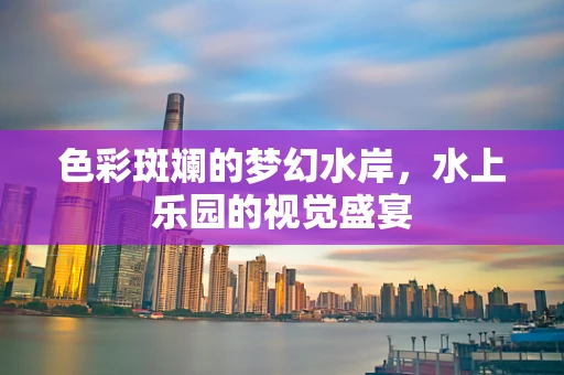色彩斑斓的梦幻水岸，水上乐园的视觉盛宴