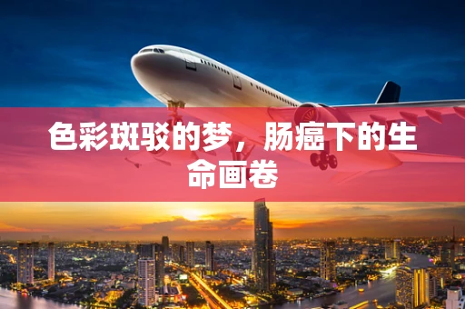 色彩斑驳的梦，肠癌下的生命画卷