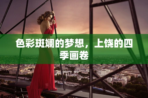 色彩斑斓的梦想，上饶的四季画卷