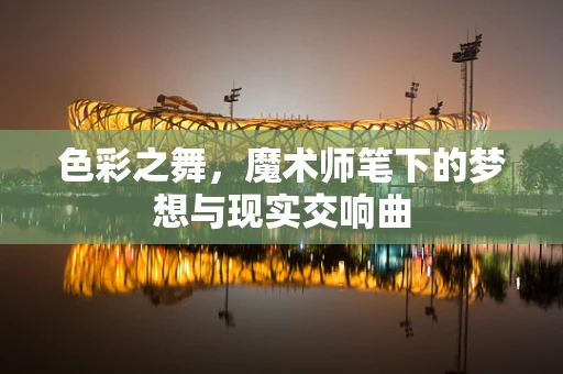 色彩之舞，魔术师笔下的梦想与现实交响曲