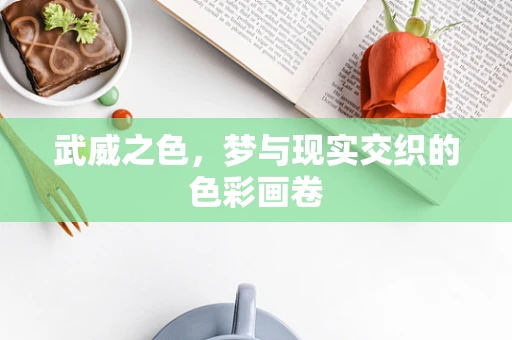武威之色，梦与现实交织的色彩画卷
