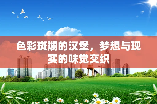 色彩斑斓的汉堡，梦想与现实的味觉交织