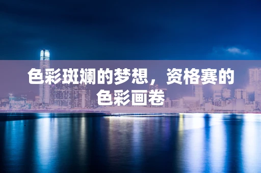 色彩斑斓的梦想，资格赛的色彩画卷