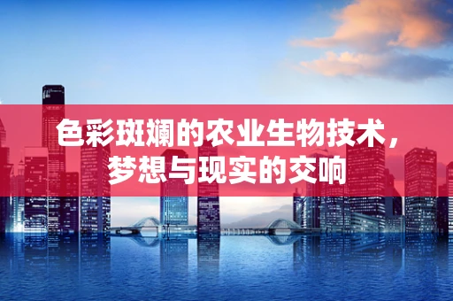 色彩斑斓的农业生物技术，梦想与现实的交响